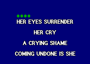 HER EYES SURRENDER

HER CRY
A CRYING SHAME
COMING UNDONE IS SHE