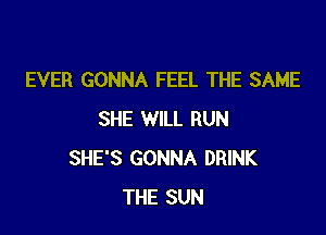 EVER GONNA FEEL THE SAME

SHE WILL RUN
SHE'S GONNA DRINK
THE SUN