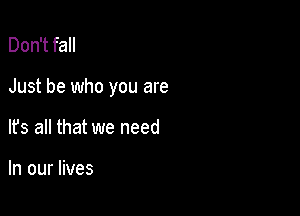 Don't fall

Just be who you are

It's all that we need

In our lives