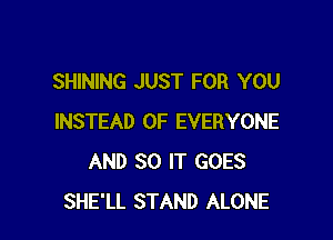 SHINING JUST FOR YOU

INSTEAD OF EVERYONE
AND SO IT GOES
SHE'LL STAND ALONE