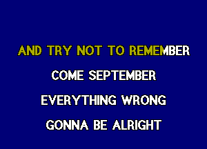 AND TRY NOT TO REMEMBER

COME SEPTEMBER
EVERYTHING WRONG
GONNA BE ALRIGHT