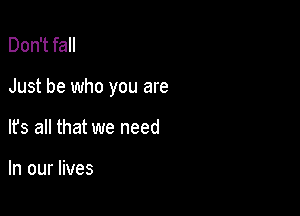 Don't fall

Just be who you are

It's all that we need

In our lives
