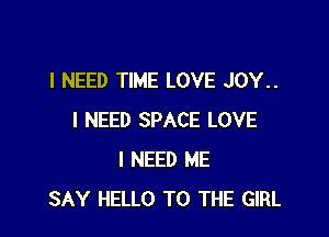 I NEED TIME LOVE JOY..

I NEED SPACE LOVE
I NEED ME
SAY HELLO TO THE GIRL
