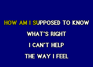 HOW AM I SUPPOSED TO KNOW

WHAT'S RIGHT
I CAN'T HELP
THE WAY I FEEL