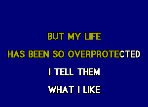BUT MY LIFE

HAS BEEN SO OVERPROTECTED
I TELL THEM
WHAT I LIKE