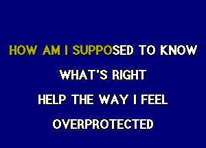 HOW AM I SUPPOSED TO KNOW

WHAT'S RIGHT
HELP THE WAY I FEEL
OVERPROTECTED
