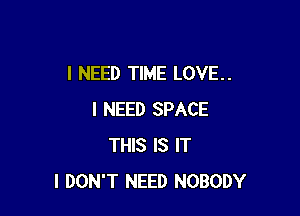 I NEED TIME LOVE.

I NEED SPACE
THIS IS IT
I DON'T NEED NOBODY