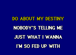 DO ABOUT MY DESTINY

NOBODY'S TELLING ME
JUST WHAT I WANNA
I'M SO FED UP WITH