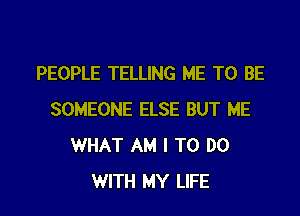 PEOPLE TELLING ME TO BE

SOMEONE ELSE BUT ME
WHAT AM I TO DO
WITH MY LIFE