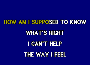 HOW AM I SUPPOSED TO KNOW

WHAT'S RIGHT
I CAN'T HELP
THE WAY I FEEL