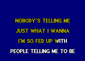 NOBODY'S TELLING ME

JUST WHAT I WANNA
I'M SO FED UP WITH
PEOPLE TELLING ME TO BE