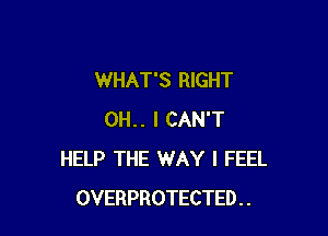 WHAT'S RIGHT

0H.. I CAN'T
HELP THE WAY I FEEL
OVERPROTECTED . .