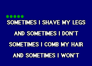 SOMETIMES I SHAVE MY LEGS
AND SOMETIMES I DON'T
SOMETIMES I COMB MY HAIR
AND SOMETIMES I WON'T