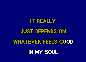 IT REALLY

JUST DEPENDS 0N
WHATEVER FEELS GOOD
IN MY SOUL