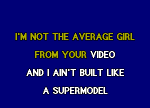 I'M NOT THE AVERAGE GIRL

FROM YOUR VIDEO
AND I AIN'T BUILT LIKE
A SUPERMODEL