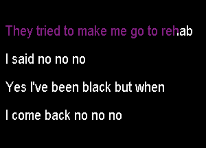 They tried to make me go to rehab

I said no no no
Yes I've been black but when

I come back no no no
