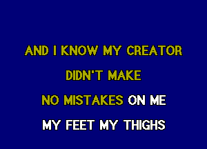 AND I KNOW MY CREATOR

DIDN'T MAKE
NO MISTAKES ON ME
MY FEET MY THIGHS
