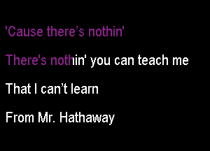 'Cause there s nothin'
There's nothin' you can teach me

That I can t learn

From Mr. Hathaway