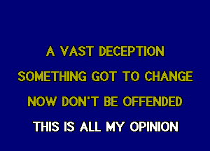 A VAST DECEPTION

SOMETHING GOT TO CHANGE
NOW DON'T BE OFFENDED
THIS IS ALL MY OPINION