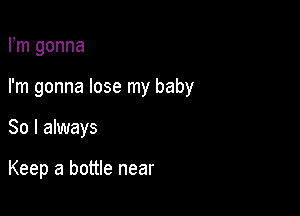 Fm gonna
I'm gonna lose my baby

80 I always

Keep a bottle near