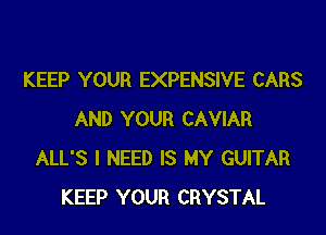 KEEP YOUR EXPENSIVE CARS

AND YOUR CAVIAR
ALL'S I NEED IS MY GUITAR
KEEP YOUR CRYSTAL