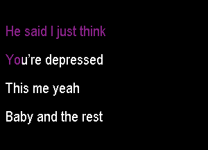 He said Ijust think
You're depressed

This me yeah

Baby and the rest