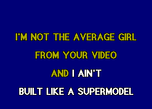 I'M NOT THE AVERAGE GIRL

FROM YOUR VIDEO
AND I AIN'T
BUILT LIKE A SUPERMODEL