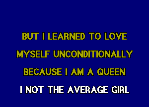 BUT I LEARNED TO LOVE
MYSELF UNCONDITIONALLY
BECAUSE I AM A QUEEN
I NOT THE AVERAGE GIRL