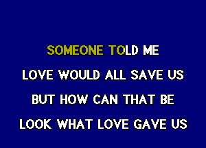 SOMEONE TOLD ME

LOVE WOULD ALL SAVE US
BUT HOW CAN THAT BE
LOOK WHAT LOVE GAVE US