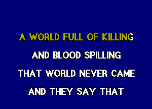 A WORLD FULL OF KILLING

AND BLOOD SPILLING
THAT WORLD NEVER CAME
AND THEY SAY THAT