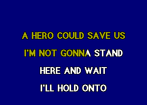 A HERO COULD SAVE US

I'M NOT GONNA STAND
HERE AND WAIT
I'LL HOLD ONTO