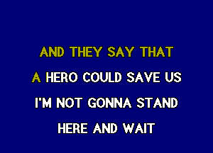 AND THEY SAY THAT

A HERO COULD SAVE US
I'M NOT GONNA STAND
HERE AND WAIT