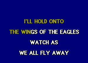 I'LL HOLD ONTO

THE WINGS OF THE EAGLES
WATCH AS
WE ALL FLY AWAY