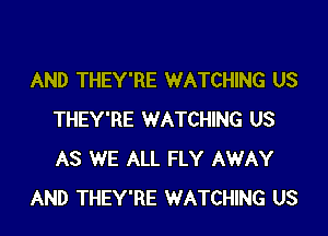 AND THEY'RE WATCHING US

THEY'RE WATCHING US
AS WE ALL FLY AWAY
AND THEY'RE WATCHING US