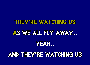 THEY'RE WATCHING US

AS WE ALL FLY AWAY..
YEAH..
AND THEY'RE WATCHING US