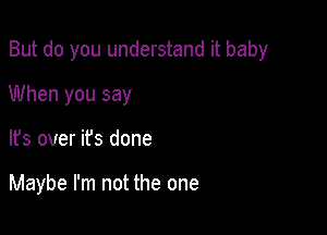 But do you understand it baby

When you say
It's over ifs done

Maybe I'm not the one