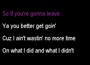 So if you're gonna leave

Ya you better get goin'

Cuz I ain't wastin' no more time

On what I did and What I didn't