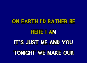 ON EARTH I'D RATHER BE

HERE I AM
IT'S JUST ME AND YOU
TONIGHT WE MAKE OUR