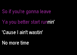 So if you're gonna leave

Ya you better start runnin'
'Cause I ain't wastin'

No more time