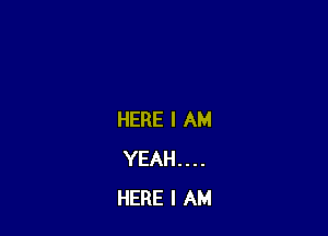 HERE I AM
YEAH....
HERE I AM