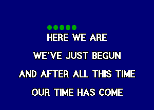 HERE WE ARE

WE'VE JUST BEGUN
AND AFTER ALL THIS TIME
OUR TIME HAS COME