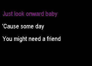 Just look onward baby

'Cause some day

You might need a friend