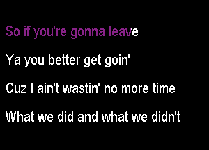 So if you're gonna leave

Ya you better get goin'

Cuz I ain't wastin' no more time

What we did and what we didn't