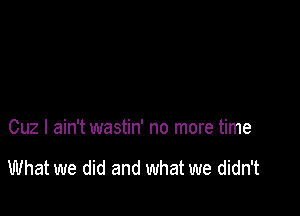 Cuz I ain't wastin' no more time

What we did and what we didn't