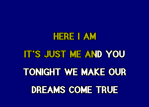 HERE I AM

IT'S JUST ME AND YOU
TONIGHT WE MAKE OUR
DREAMS COME TRUE