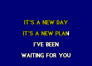 IT'S A NEW DAY

IT'S A NEW PLAN
I'VE BEEN
WAITING FOR YOU