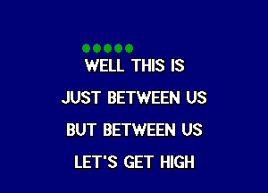 WELL THIS IS

JUST BETWEEN US
BUT BETWEEN US
LET'S GET HIGH