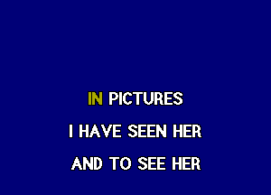 IN PICTURES
I HAVE SEEN HER
AND TO SEE HER