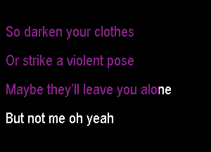 So darken your clothes

0r strike a violent pose

Maybe they'll leave you alone

But not me oh yeah