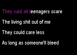 They said all teenagers scare
The living shit out of me

They could care less

As long as someone'll bleed